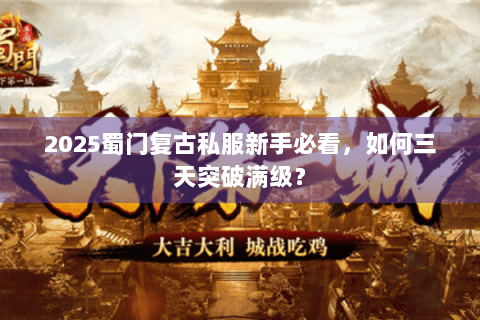 2025蜀门复古私服新手必看，如何三天突破满级？