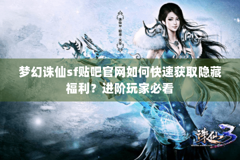 梦幻诛仙sf贴吧官网如何快速获取隐藏福利？进阶玩家必看