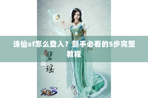 诛仙sf怎么登入？新手必看的5步完整教程