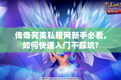 传奇完美私服网新手必看,如何快速入门不踩坑?