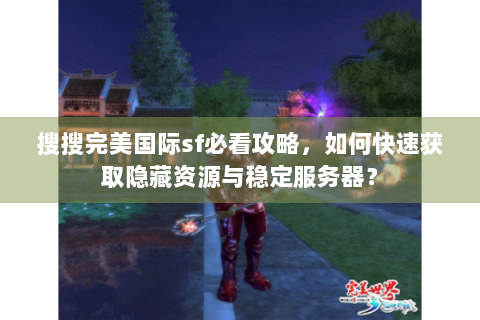 搜搜完美国际sf必看攻略，如何快速获取隐藏资源与稳定服务器？