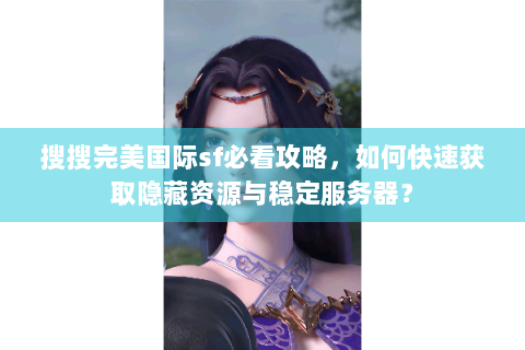 搜搜完美国际sf必看攻略，如何快速获取隐藏资源与稳定服务器？