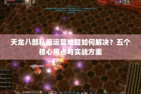 天龙八部私服运营难题如何解决？五个核心痛点与实战方案