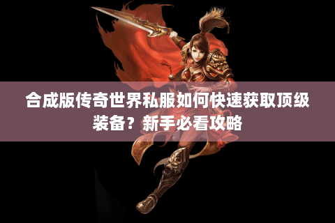 合成版传奇世界私服如何快速获取顶级装备？新手必看攻略