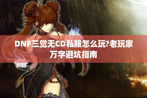 DNF三觉无CD私服怎么玩?老玩家万字避坑指南