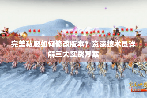完美私服如何修改版本？资深技术员详解三大实战方案