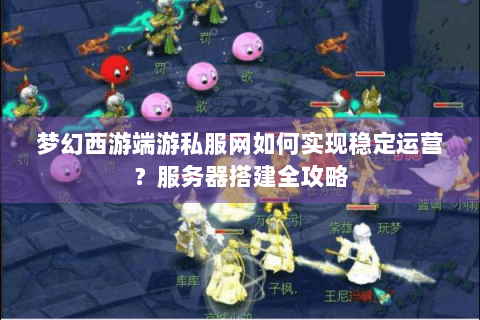 梦幻西游端游私服网如何实现稳定运营？服务器搭建全攻略