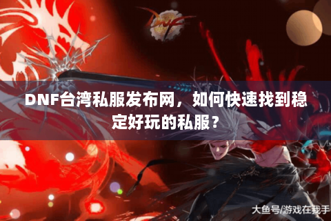 DNF台湾私服发布网，如何快速找到稳定好玩的私服？