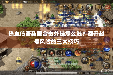 热血传奇私服合击外挂怎么选？避开封号风险的三大技巧