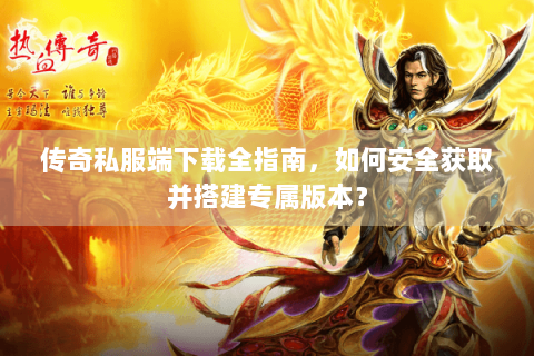 传奇私服端下载全指南，如何安全获取并搭建专属版本？