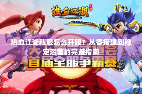 热血江湖私服怎么开服？从零搭建到稳定运营的完整指南