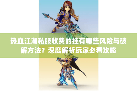 热血江湖私服收费的挂有哪些风险与破解方法？深度解析玩家必看攻略