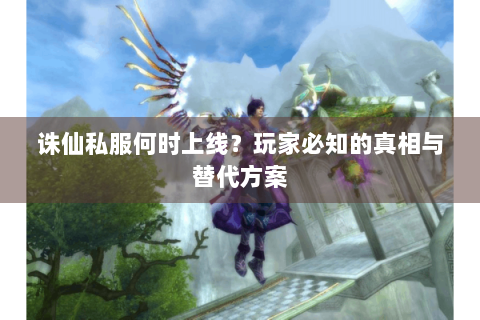 诛仙私服何时上线？玩家必知的真相与替代方案