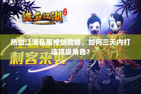 热血江湖私服枪剑攻略，如何三天内打造顶级角色？