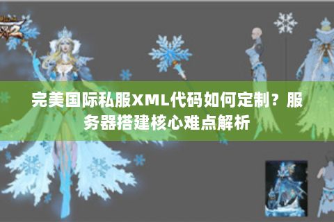 完美国际私服XML代码如何定制？服务器搭建核心难点解析