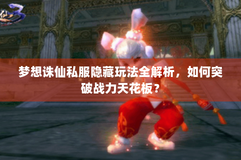 梦想诛仙私服隐藏玩法全解析，如何突破战力天花板？