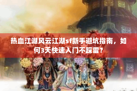 热血江湖风云江湖sf新手避坑指南，如何3天快速入门不踩雷？