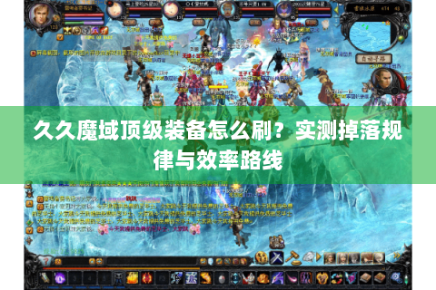 久久魔域顶级装备怎么刷？实测掉落规律与效率路线