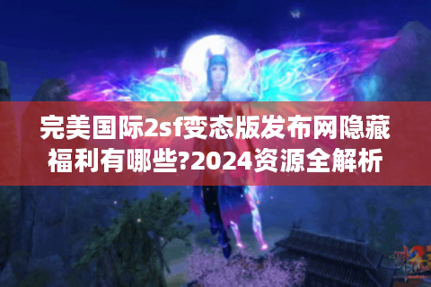 完美国际2sf变态版发布网隐藏福利有哪些?2024资源全解析