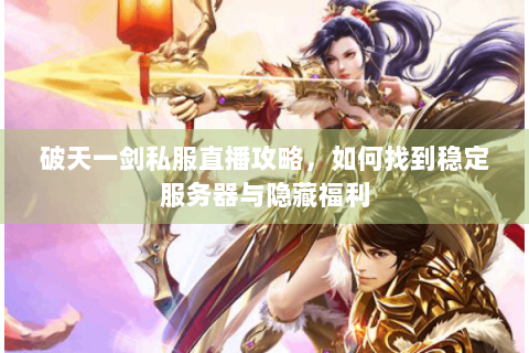 破天一剑私服直播攻略，如何找到稳定服务器与隐藏福利