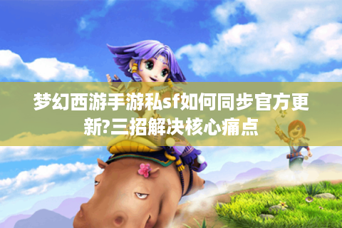 梦幻西游手游私sf如何同步官方更新?三招解决核心痛点