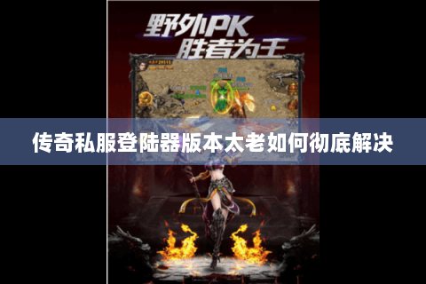 传奇私服登陆器版本太老如何彻底解决
