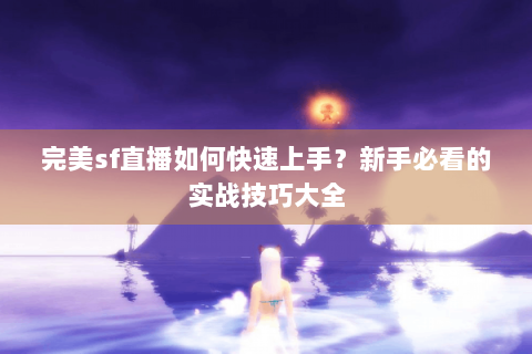完美sf直播如何快速上手？新手必看的实战技巧大全