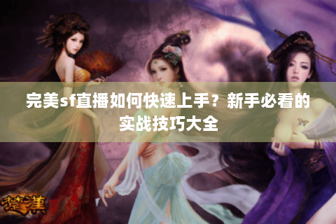 完美sf直播如何快速上手？新手必看的实战技巧大全