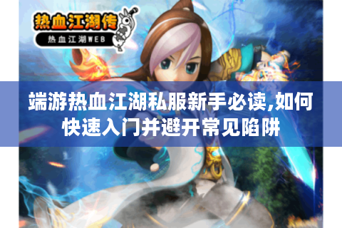 端游热血江湖私服新手必读,如何快速入门并避开常见陷阱