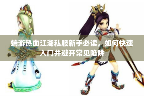 端游热血江湖私服新手必读，如何快速入门并避开常见陷阱