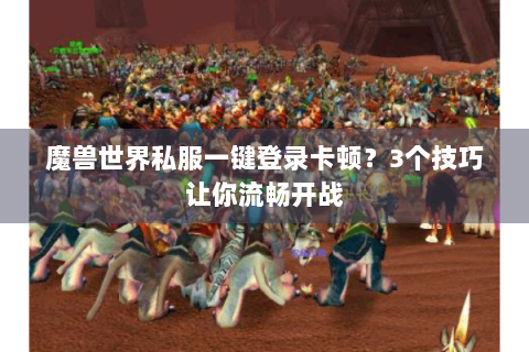 魔兽世界私服一键登录卡顿？3个技巧让你流畅开战