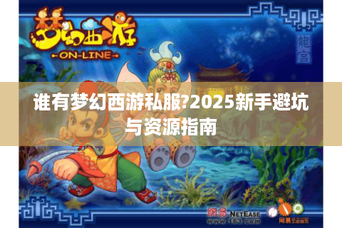 谁有梦幻西游私服?2025新手避坑与资源指南