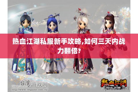 热血江湖私服新手攻略,如何三天内战力翻倍?