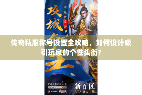 传奇私服称号设置全攻略，如何设计吸引玩家的个性头衔？