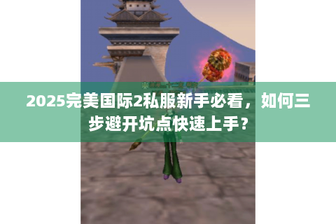 2025完美国际2私服新手必看，如何三步避开坑点快速上手？