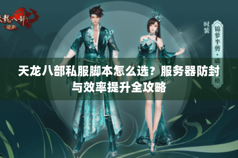 天龙八部私服脚本怎么选？服务器防封与效率提升全攻略