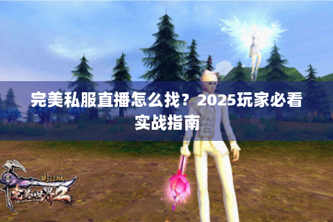 完美私服直播怎么找？2025玩家必看实战指南