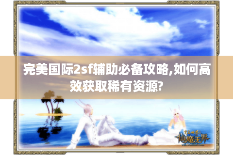 完美国际2sf辅助必备攻略,如何高效获取稀有资源?