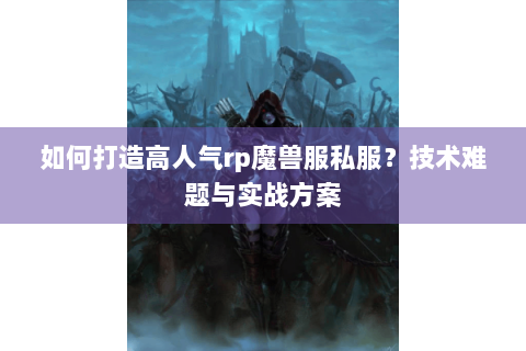 如何打造高人气rp魔兽服私服？技术难题与实战方案