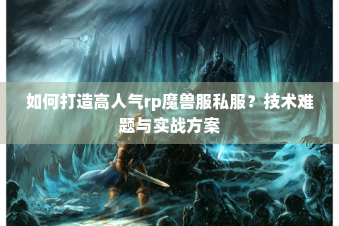 如何打造高人气rp魔兽服私服？技术难题与实战方案