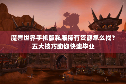 魔兽世界手机版私服稀有资源怎么找？五大技巧助你快速毕业