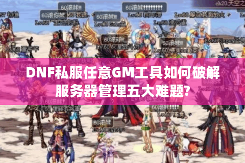 DNF私服任意GM工具如何破解服务器管理五大难题?