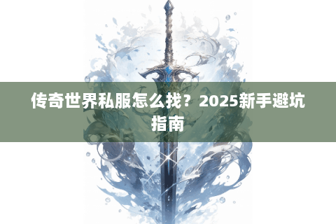 传奇世界私服怎么找？2025新手避坑指南