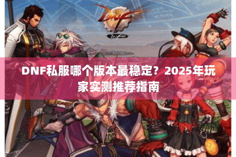 DNF私服哪个版本最稳定？2025年玩家实测推荐指南