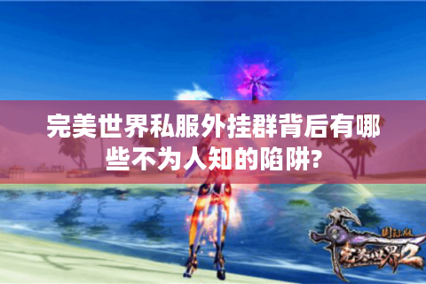 完美世界私服外挂群背后有哪些不为人知的陷阱?