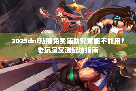2025dnf私服免费辅助究竟能不能用？老玩家实测避坑指南