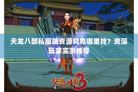 天龙八部私服端资源究竟哪里找？资深玩家实测推荐