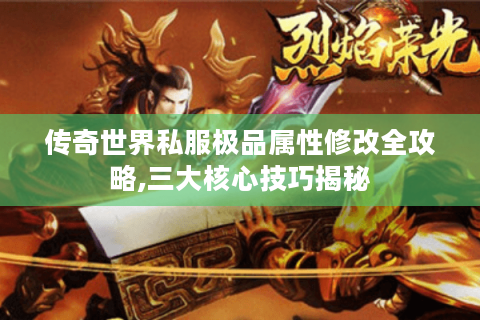 传奇世界私服极品属性修改全攻略,三大核心技巧揭秘