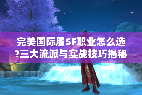 完美国际服SF职业怎么选?三大流派与实战技巧揭秘