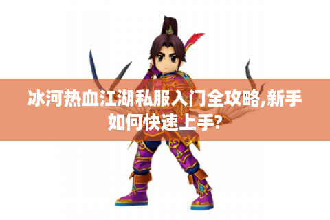 冰河热血江湖私服入门全攻略,新手如何快速上手?